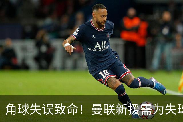 角球失误致命！曼联新援需为失球负责 中场仍需磨合